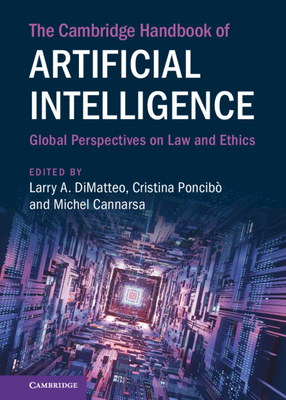 The Cambridge Handbook of Artificial Intelligence: Global Perspectives on Law and Ethics - DiMatteo, Larry A. (Editor), and Poncib, Cristina (Editor), and Cannarsa, Michel (Editor)