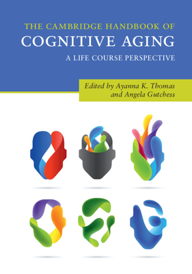 The Cambridge Handbook of Cognitive Aging: A Life Course Perspective - Thomas, Ayanna K. (Editor), and Gutchess, Angela (Editor)