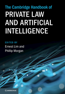 The Cambridge Handbook of Private Law and Artificial Intelligence - Lim, Ernest (Editor), and Morgan, Phillip (Editor)