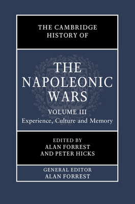 The Cambridge History of the Napoleonic Wars: Volume 3, Experience, Culture and Memory - Forrest, Alan (Editor), and Hicks, Peter (Editor)