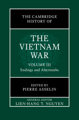 The Cambridge History of the Vietnam War: Volume 3, Endings and Aftermaths - Nguyen, Lien-Hang T. (General editor), and Asselin, Pierre (Editor)