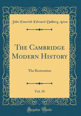 The Cambridge Modern History, Vol. 10: The Restoration (Classic Reprint) - Acton, John Emerich Edward Dalberg