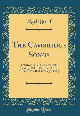 The Cambridge Songs: A Goliard's Song Book of the Xith Century; Edited from the Unique Manuscript in the University Library (Classic Reprint) - Breul, Karl