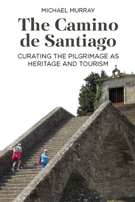 The Camino de Santiago: Curating the Pilgrimage as Heritage and Tourism - Murray, Michael