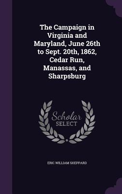 The Campaign in Virginia and Maryland, June 26th to Sept. 20th, 1862, Cedar Run, Manassas, and Sharpsburg - Sheppard, Eric William