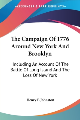 The Campaign Of 1776 Around New York And Brooklyn: Including An Account Of The Battle Of Long Island And The Loss Of New York - Johnston, Henry P