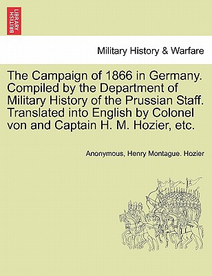 The Campaign of 1866 in Germany. Compiled by the Department of Military History of the Prussian Staff. Translated into English by Colonel von and Captain H. M. Hozier, etc. - Anonymous, and Hozier, Henry Montague, Sir