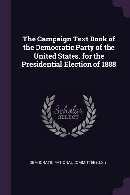 The Campaign Text Book of the Democratic Party of the United States, for the Presidential Election of 1888 - Democratic National Committee (U S ) (Creator)