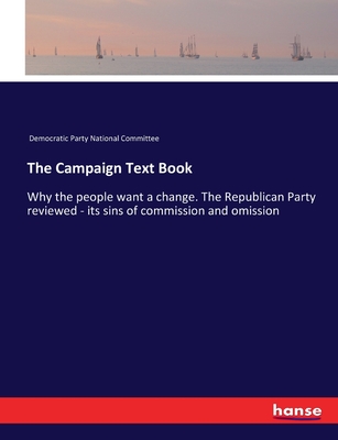 The Campaign Text Book: Why the people want a change. The Republican Party reviewed - its sins of commission and omission - Democratic Party National Committee