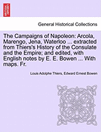 The Campaigns of Napoleon: Arcola, Marengo, Jena, Waterloo ... Extracted from Thiers's History of the Consulate and the Empire; And Edited, with English Notes by E. E. Bowen ... with Maps. Fr.Vol.I
