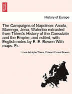 The Campaigns of Napoleon: Arcola, Marengo, Jena, Waterloo Extracted from Thiers's History of the Consulate and the Empire; And Edited, with English Notes by E. E. Bowen with Maps. Fr.