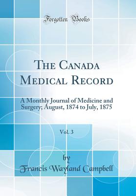 The Canada Medical Record, Vol. 3: A Monthly Journal of Medicine and Surgery; August, 1874 to July, 1875 (Classic Reprint) - Campbell, Francis Wayland