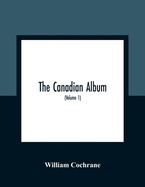 The Canadian Album: Men Of Canada; Or, Success By Example, In Religion, Patriotism, Business, Law, Medicine, Education And Agriculture; Containing Portraits Of Some Of Canada'S Chief Business Men, Statesmen, Farmers, Men Of The Learned Professions, And...