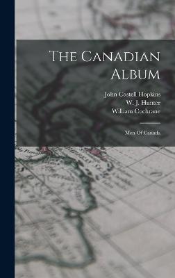 The Canadian Album: Men Of Canada - Cochrane, William, and John Castell Hopkins (Creator), and W J Hunter (Creator)