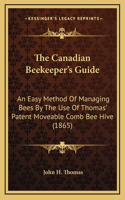 The Canadian Beekeeper's Guide: An Easy Method of Managing Bees by the Use of Thomas' Patent Moveable Comb Bee Hive (1865) - Thomas, John H