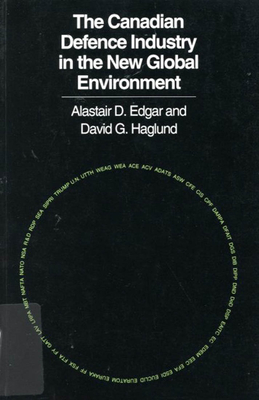 The Canadian Defence Industry in the New Global Environment - Edgar, Alistair D, and Haglund, David G