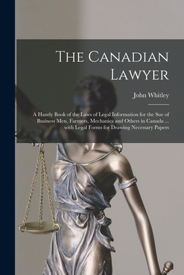 The Canadian Lawyer [microform]: a Handy Book of the Laws of Legal Information for the Sue of Business Men, Farmers, Mechanics and Others in Canada ... With Legal Forms for Drawing Necessary Papers - Whitley, John