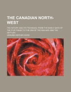 The Canadian North-West: Its History and Its Troubles, from the Early Days of the Fur-Trade to the Era of the Railway and the Settler