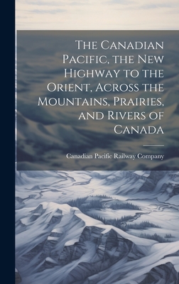 The Canadian Pacific, the new Highway to the Orient, Across the Mountains, Prairies, and Rivers of Canada - Canadian Pacific Railway Company (Creator)