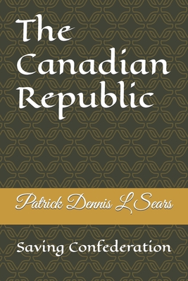 The Canadian Republic: Saving Confederation - Sears, Patrick Dennis L