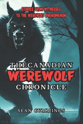 The Canadian Werewolf Chronicle: Stories from Witnesses to the Werewolf Phenomenon - Cummings, Sean
