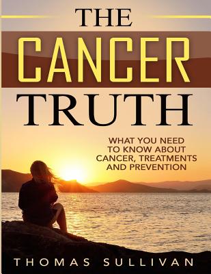 The Cancer Truth: What You Need To Know About Cancer, Treatments And Prevention - Sullivan, Thomas