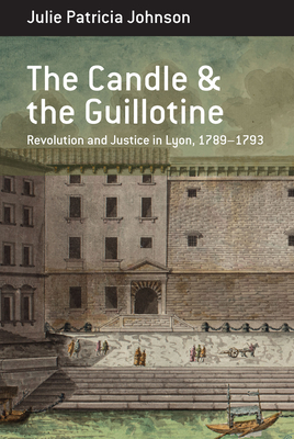 The Candle and the Guillotine: Revolution and Justice in Lyon, 1789-93 - Johnson, Julie Patricia