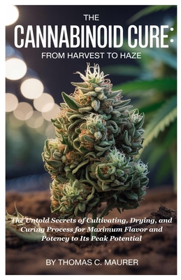 The Cannabinoid Cure: From Harvest to Haze: The Untold Secrets of Cultivating, Drying, and Curing Process for Maximum Flavor and Potency to Its Peak Potential - Maurer, Thomas C