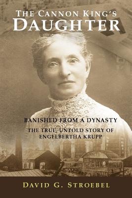 The Cannon King's Daughter: Banished from a Dynasty The True, Untold Story of Engelbertha Krupp - Walker, Jessica (Editor)