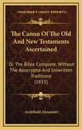The Canon of the Old and New Testaments Ascertained: Or the Bible Complete, Without the Apocrypha and Unwritten Traditions (1851)