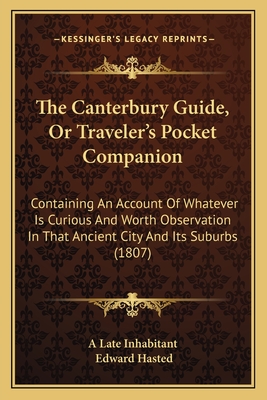 The Canterbury Guide, or Traveler's Pocket Companion: Containing an Account of Whatever Is Curious and Worth Observation in That Ancient City and Its Suburbs (1807) - A Late Inhabitant, and Hasted, Edward