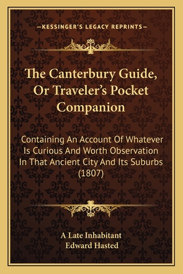 The Canterbury Guide, Or Traveler's Pocket Companion: Containing An Account Of Whatever Is Curious And Worth Observation In That Ancient City And Its Suburbs (1807) - A Late Inhabitant, and Hasted, Edward