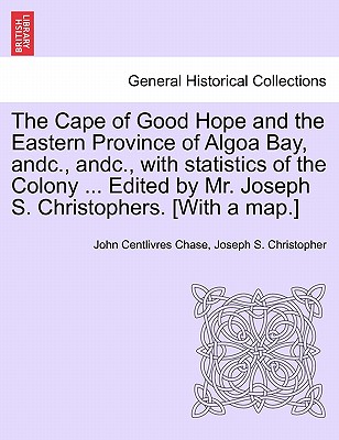 The Cape of Good Hope and the Eastern Province of Algoa Bay, Andc., Andc., with Statistics of the Colony ... Edited by Mr. Joseph S. Christophers. [with a Map.] - Chase, John Centlivres, and Christopher, Joseph S