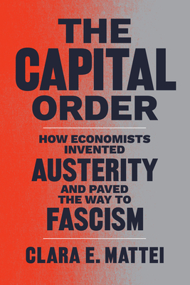 The Capital Order: How Economists Invented Austerity and Paved the Way to Fascism - Mattei, Clara E