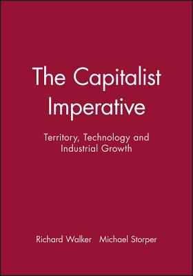 The Capitalist Imperative: Territory, Technology and Industrial Growth - Walker, Richard, and Storper, Michael
