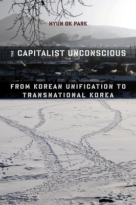 The Capitalist Unconscious: From Korean Unification to Transnational Korea - Park, Hyun Ok