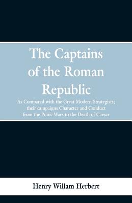 The Captains of the Roman Republic: As Compared With the Great Modern Strategists; Their Campaigns, Character, and Conduct From the Punic Wars to the Death of Caesar - Herbert, Henry William