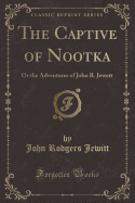 The Captive of Nootka: Or the Adventures of John R. Jewett (Classic Reprint)