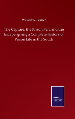 The Capture, the Prison Pen, and the Escape, giving a Complete History of Prison Life in the South - Glazier, Willard W