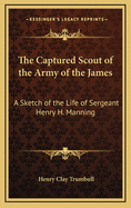 The Captured Scout of the Army of the James: A Sketch of the Life of Sergeant Henry H. Manning