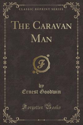 The Caravan Man (Classic Reprint) - Goodwin, Ernest