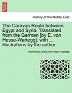 The Caravan Route Between Egypt and Syria. Translated from the German [By E. Von Hesse-Wartegg], with ... Illustrations by the Author.