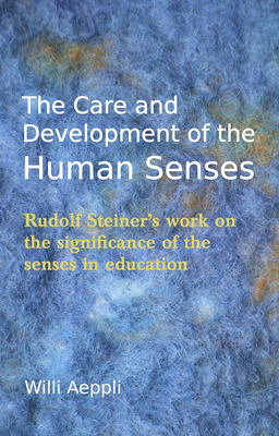 The Care and Development of the Human Senses: Rudolf Steiner's Work on the Significance of the Senses in Education - Aeppli, Willi, and Freilich, Valerie (Translated by)