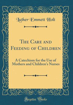 The Care and Feeding of Children: A Catechism for the Use of Mothers and Children's Nurses (Classic Reprint) - Holt, Luther Emmett