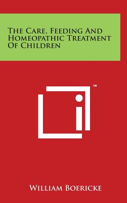 The Care, Feeding and Homeopathic Treatment of Children - Boericke, William, Dr.