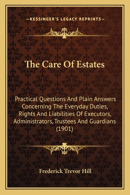 The Care Of Estates: Practical Questions And Plain Answers Concerning The Everyday Duties, Rights And Liabilities Of Executors, Administrators, Trustees And Guardians (1901) - Hill, Frederick Trevor