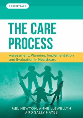 The Care Process: Assessment, planning, implementation and evaluation in healthcare - Newton, Melanie, and Llewellyn, Anne, and Hayes, Sally
