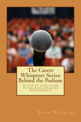 The Career Whisperer Series: Behind the Podium: A step by step guide to booking speaking engagements - Wilkins, Tony