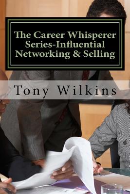 The Career Whisperer Series-Influential Networking & Selling: How to Become a Person of Influence, Stop Collecting Business Cards and Have Customers Come to You - Wilkins, Tony