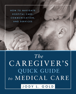 The Caregiver's Quick Guide to Medical Care: How To Navigate Hospital Care, Communication, And Services